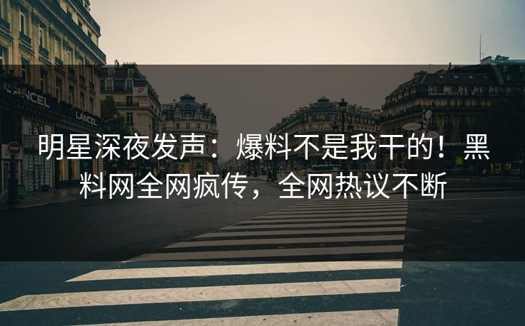 明星深夜发声：爆料不是我干的！黑料网全网疯传，全网热议不断