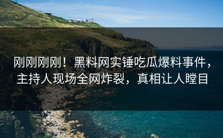 刚刚刚刚！黑料网实锤吃瓜爆料事件，主持人现场全网炸裂，真相让人瞠目