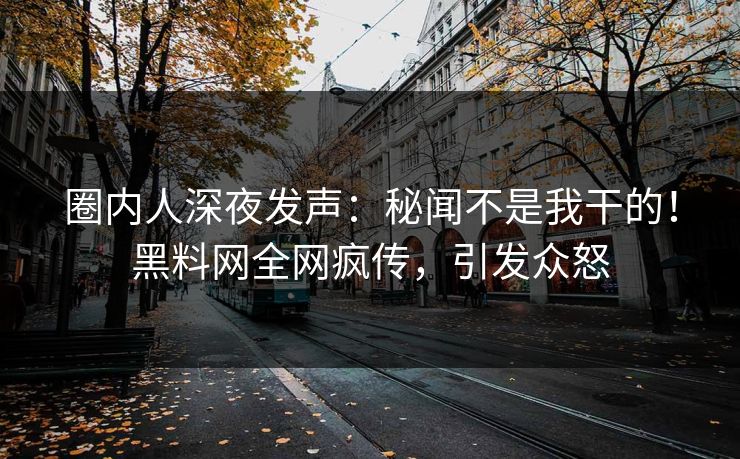 圈内人深夜发声：秘闻不是我干的！黑料网全网疯传，引发众怒