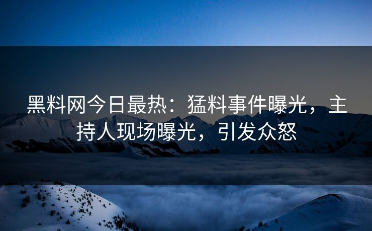 黑料网今日最热：猛料事件曝光，主持人现场曝光，引发众怒