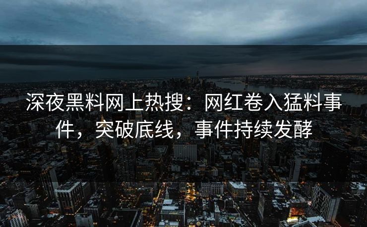 深夜黑料网上热搜：网红卷入猛料事件，突破底线，事件持续发酵