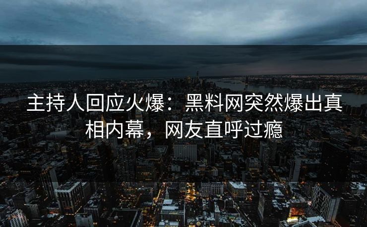 主持人回应火爆：黑料网突然爆出真相内幕，网友直呼过瘾