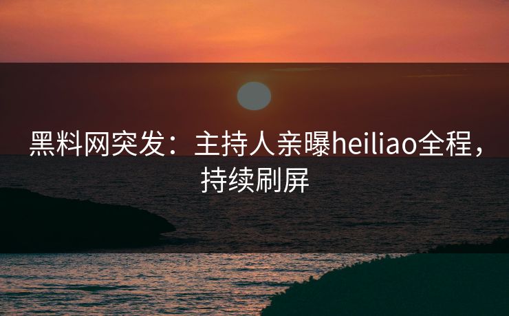 黑料网突发：主持人亲曝heiliao全程，持续刷屏