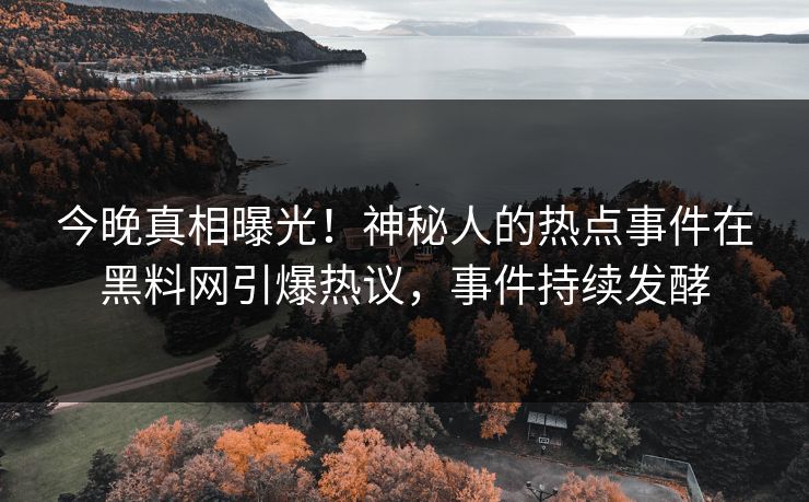 今晚真相曝光！神秘人的热点事件在黑料网引爆热议，事件持续发酵