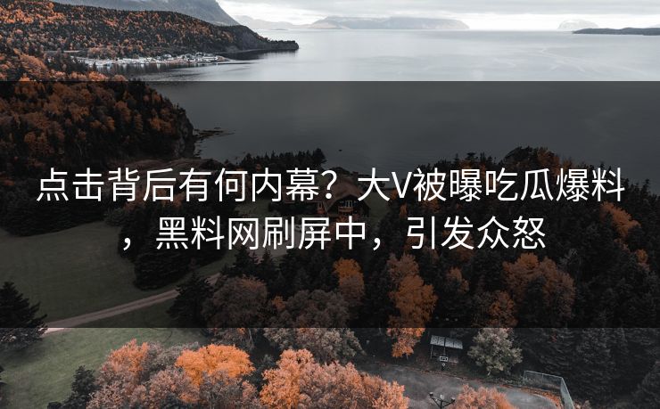点击背后有何内幕？大V被曝吃瓜爆料，黑料网刷屏中，引发众怒