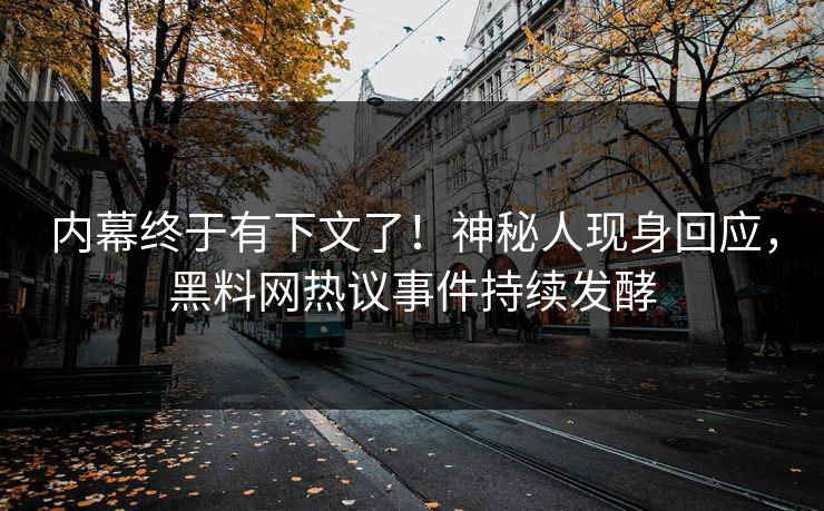 内幕终于有下文了！神秘人现身回应，黑料网热议事件持续发酵
