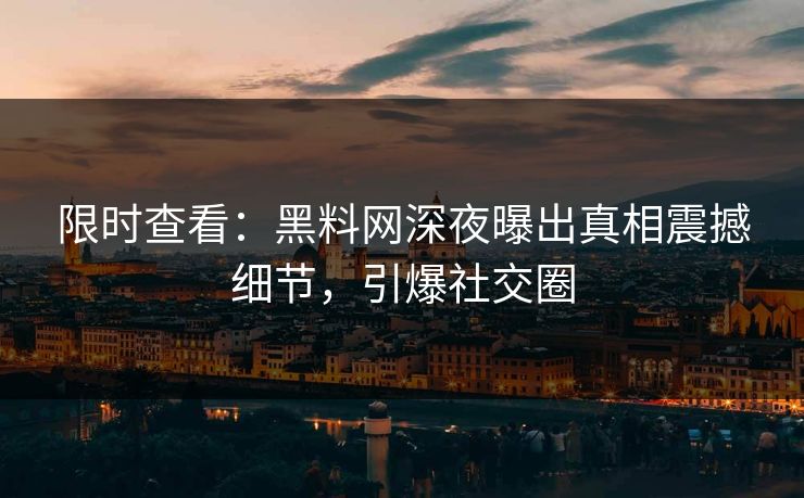 限时查看：黑料网深夜曝出真相震撼细节，引爆社交圈