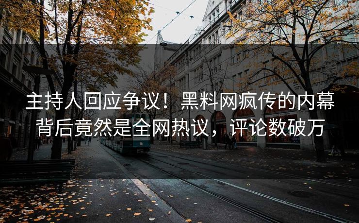 主持人回应争议！黑料网疯传的内幕背后竟然是全网热议，评论数破万