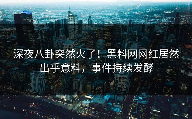 深夜八卦突然火了！黑料网网红居然出乎意料，事件持续发酵