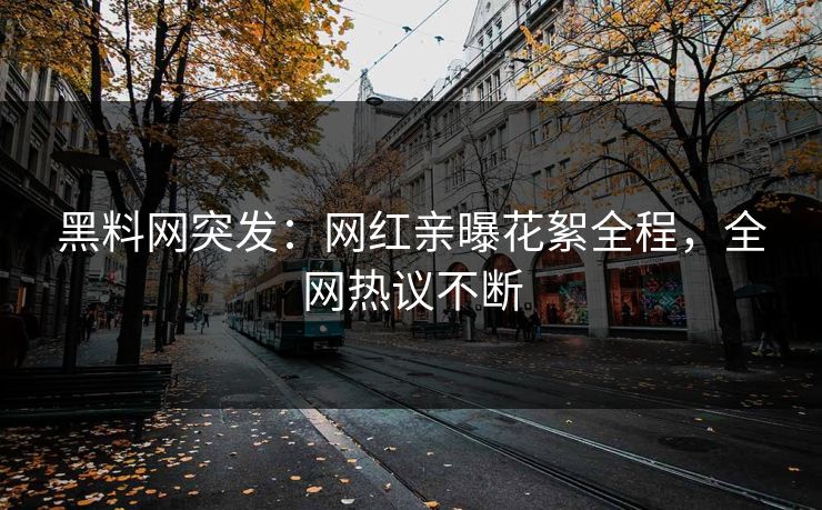黑料网突发：网红亲曝花絮全程，全网热议不断