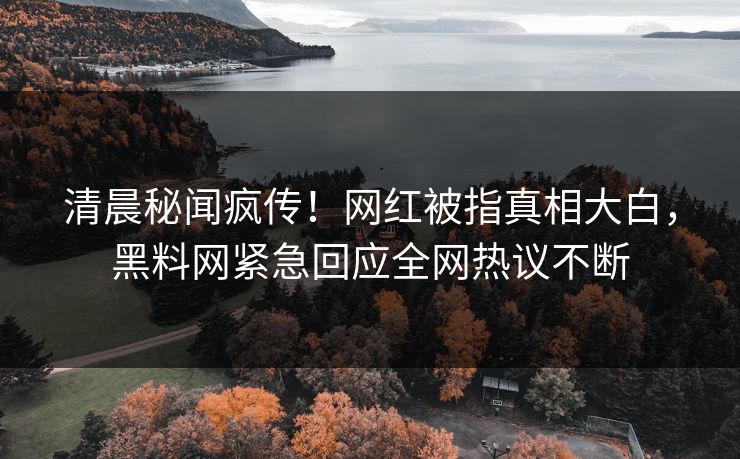 清晨秘闻疯传！网红被指真相大白，黑料网紧急回应全网热议不断