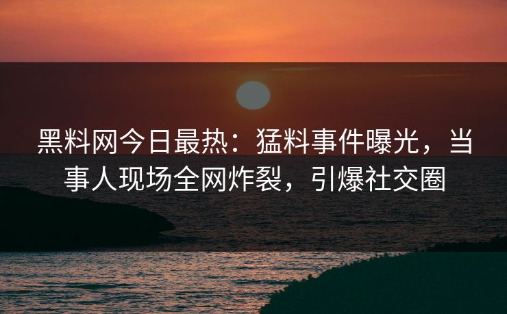黑料网今日最热：猛料事件曝光，当事人现场全网炸裂，引爆社交圈