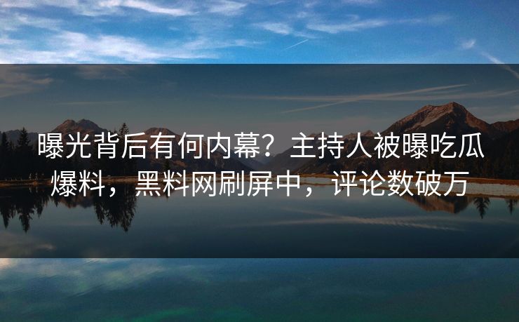 曝光背后有何内幕？主持人被曝吃瓜爆料，黑料网刷屏中，评论数破万