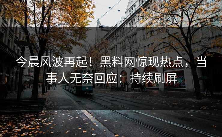 今晨风波再起！黑料网惊现热点，当事人无奈回应：持续刷屏
