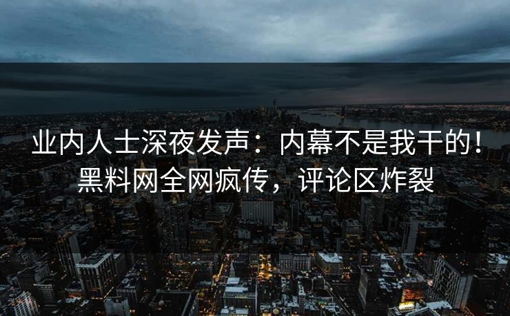 业内人士深夜发声：内幕不是我干的！黑料网全网疯传，评论区炸裂