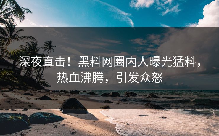 深夜直击！黑料网圈内人曝光猛料，热血沸腾，引发众怒