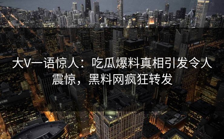 大V一语惊人：吃瓜爆料真相引发令人震惊，黑料网疯狂转发