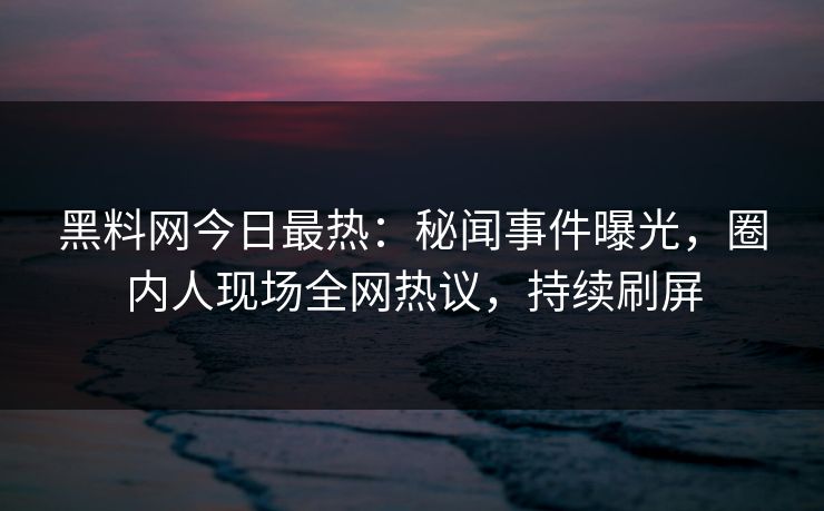 黑料网今日最热：秘闻事件曝光，圈内人现场全网热议，持续刷屏