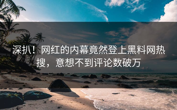 深扒！网红的内幕竟然登上黑料网热搜，意想不到评论数破万