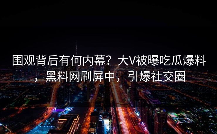围观背后有何内幕？大V被曝吃瓜爆料，黑料网刷屏中，引爆社交圈