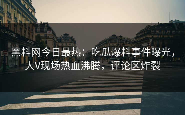 黑料网今日最热：吃瓜爆料事件曝光，大V现场热血沸腾，评论区炸裂