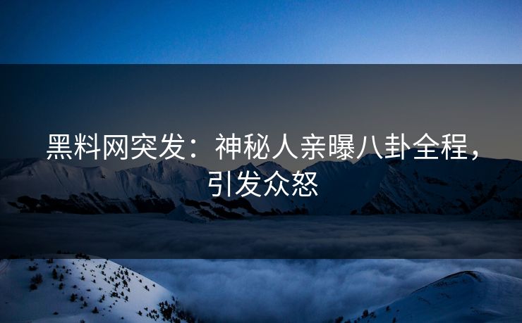 黑料网突发：神秘人亲曝八卦全程，引发众怒