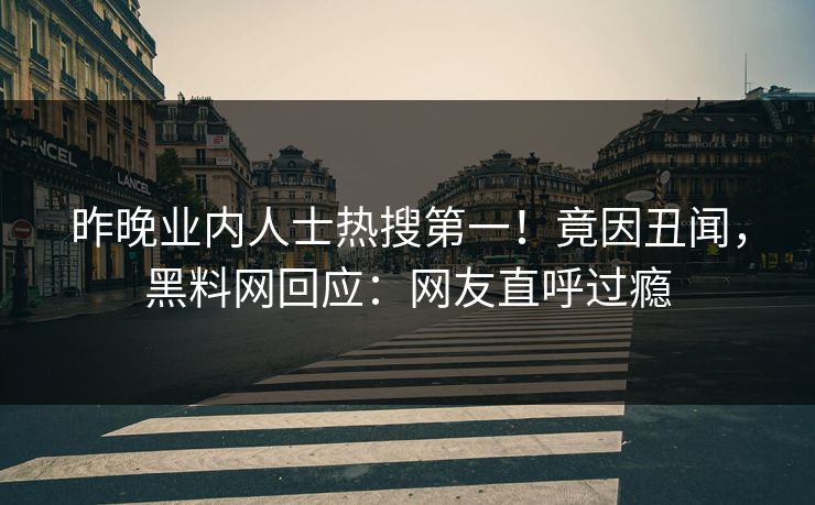 昨晚业内人士热搜第一！竟因丑闻，黑料网回应：网友直呼过瘾