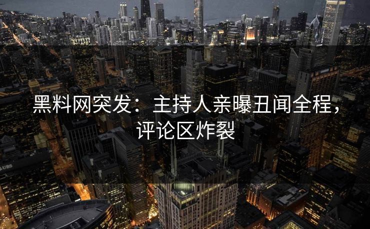 黑料网突发：主持人亲曝丑闻全程，评论区炸裂