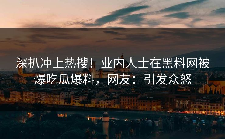 深扒冲上热搜！业内人士在黑料网被爆吃瓜爆料，网友：引发众怒