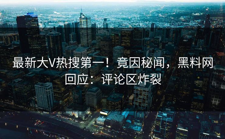 最新大V热搜第一！竟因秘闻，黑料网回应：评论区炸裂
