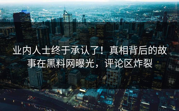 业内人士终于承认了！真相背后的故事在黑料网曝光，评论区炸裂