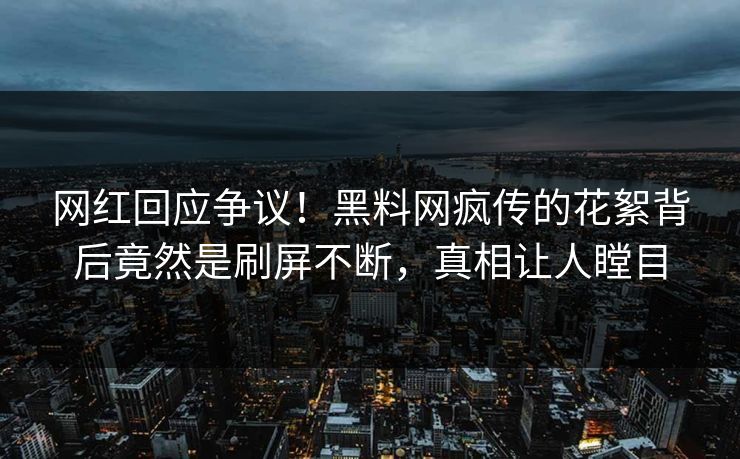 网红回应争议！黑料网疯传的花絮背后竟然是刷屏不断，真相让人瞠目
