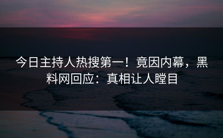 今日主持人热搜第一！竟因内幕，黑料网回应：真相让人瞠目