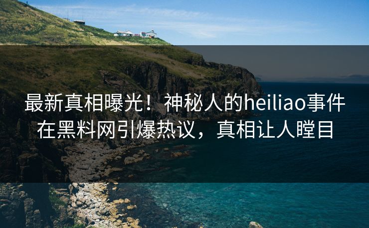 最新真相曝光！神秘人的heiliao事件在黑料网引爆热议，真相让人瞠目