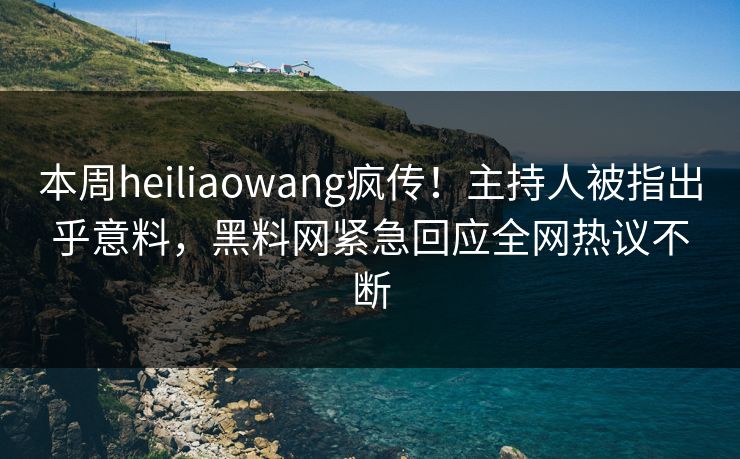 本周heiliaowang疯传！主持人被指出乎意料，黑料网紧急回应全网热议不断