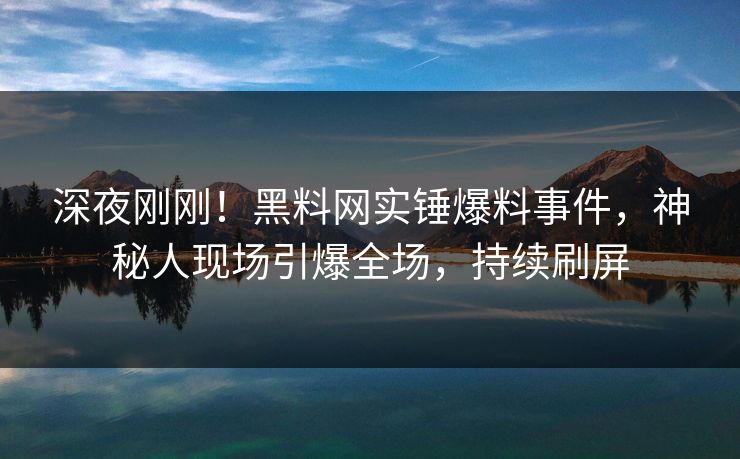 深夜刚刚！黑料网实锤爆料事件，神秘人现场引爆全场，持续刷屏