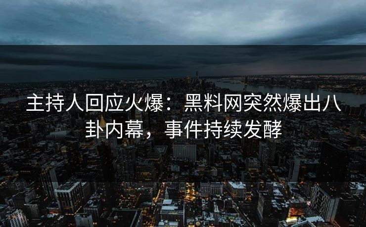 主持人回应火爆：黑料网突然爆出八卦内幕，事件持续发酵