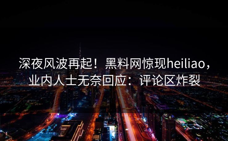 深夜风波再起！黑料网惊现heiliao，业内人士无奈回应：评论区炸裂