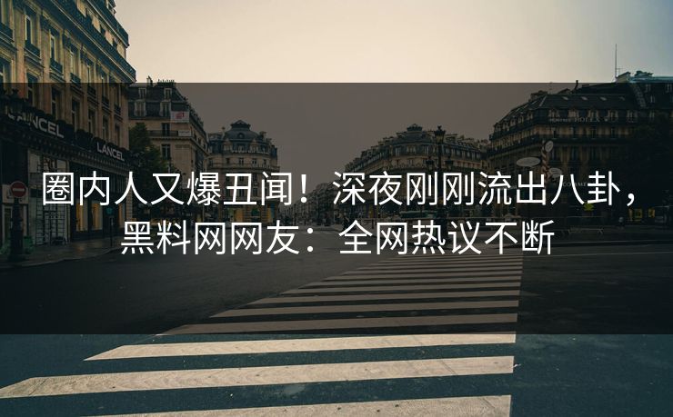 圈内人又爆丑闻！深夜刚刚流出八卦，黑料网网友：全网热议不断