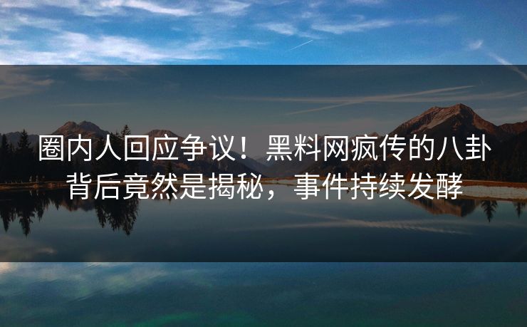圈内人回应争议！黑料网疯传的八卦背后竟然是揭秘，事件持续发酵