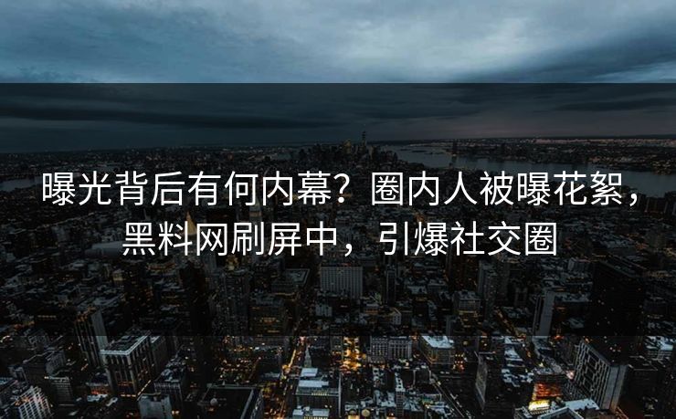 曝光背后有何内幕？圈内人被曝花絮，黑料网刷屏中，引爆社交圈