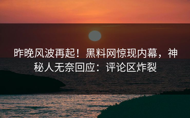 昨晚风波再起！黑料网惊现内幕，神秘人无奈回应：评论区炸裂