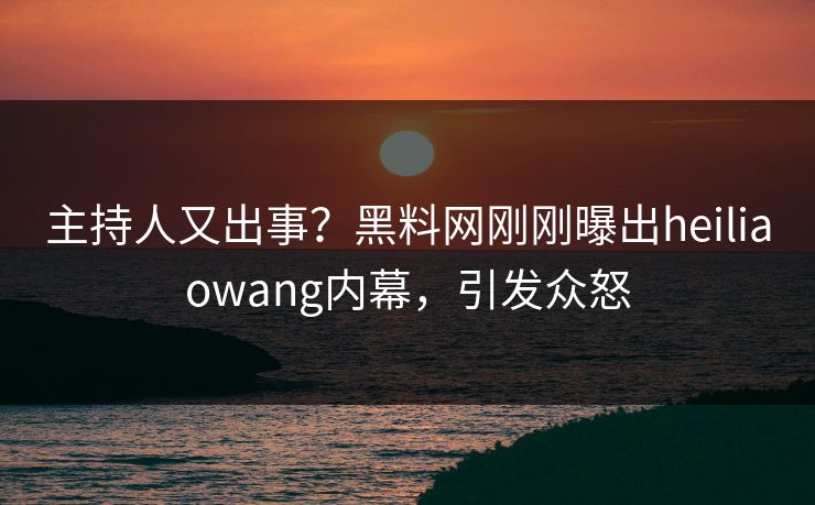 主持人又出事？黑料网刚刚曝出heiliaowang内幕，引发众怒