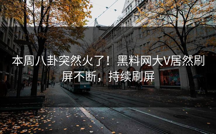 本周八卦突然火了！黑料网大V居然刷屏不断，持续刷屏