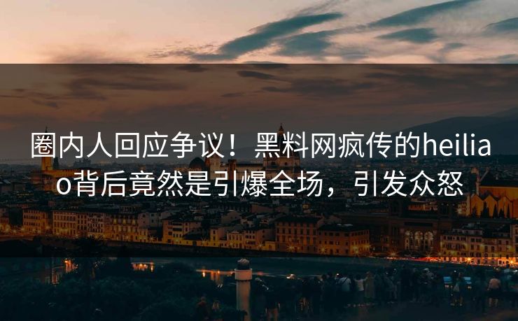 圈内人回应争议！黑料网疯传的heiliao背后竟然是引爆全场，引发众怒