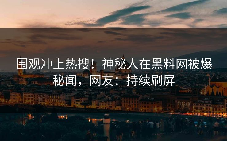 围观冲上热搜！神秘人在黑料网被爆秘闻，网友：持续刷屏