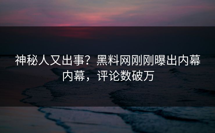 神秘人又出事？黑料网刚刚曝出内幕内幕，评论数破万
