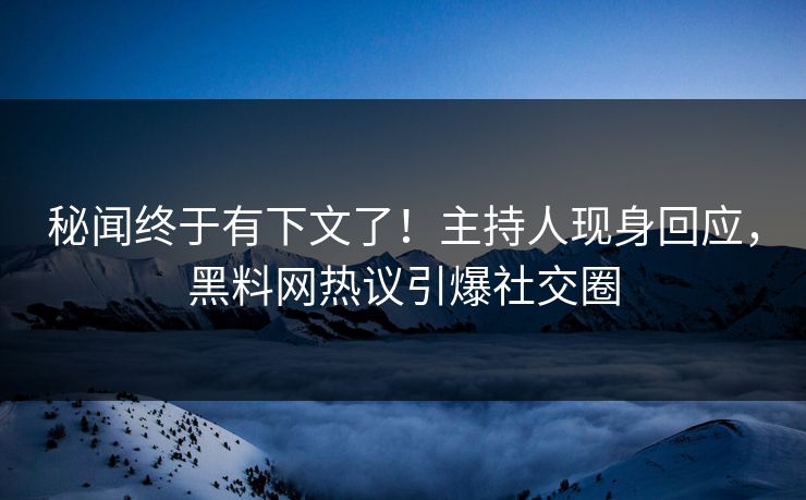 秘闻终于有下文了！主持人现身回应，黑料网热议引爆社交圈