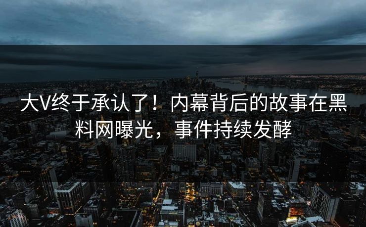 大V终于承认了！内幕背后的故事在黑料网曝光，事件持续发酵