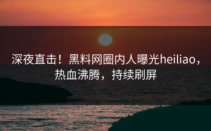 深夜直击！黑料网圈内人曝光heiliao，热血沸腾，持续刷屏